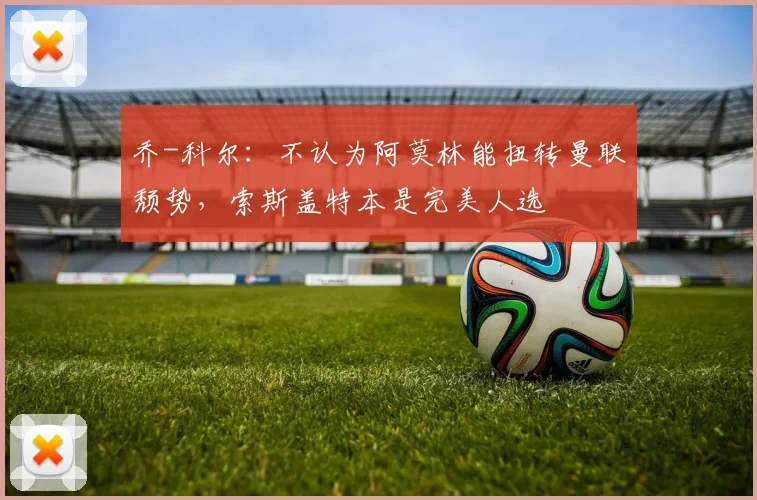 乔-科尔：不认为阿莫林能扭转曼联颓势，索斯盖特本是完美人选