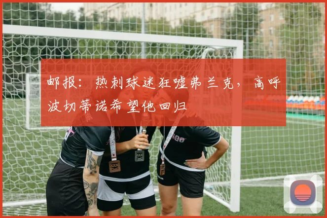 邮报：热刺球迷狂嘘弗兰克，高呼波切蒂诺希望他回归