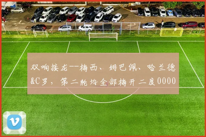 双响接龙--梅西、姆巴佩、哈兰德&C罗，第二轮均全部梅开二度0000644